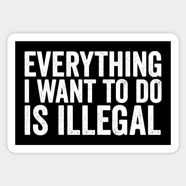Everything I Want to Do Is Illegal Fun Rebellious Humor - Rebellious
